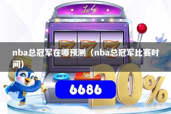 nba总冠军在哪预测(nba总冠军比赛时间)