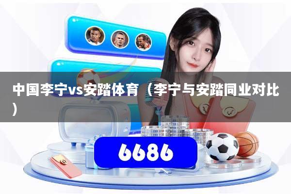 中国李宁vs安踏体育（李宁与安踏同业对比）