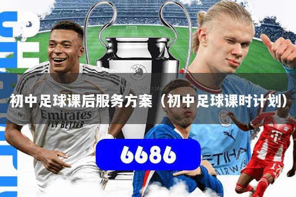 初中足球课后服务方案(初中足球课时计划)