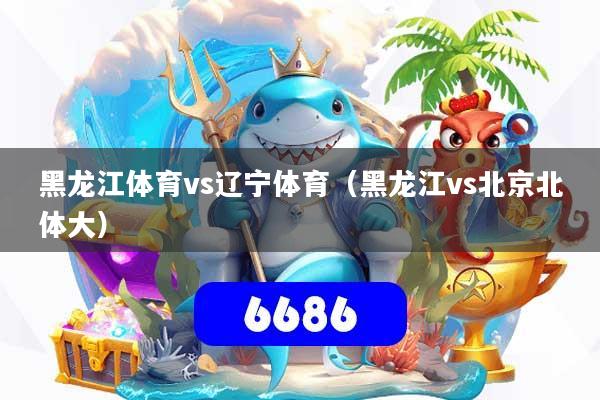 黑龙江体育vs辽宁体育(黑龙江vs北京北体大)