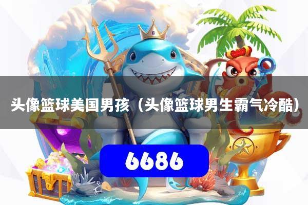 头像篮球美国男孩(头像篮球男生霸气冷酷)