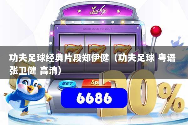 功夫足球经典片段郑伊健(功夫足球 粤语 张卫健 高清)