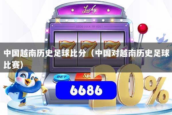 中国越南历史足球比分(中国对越南历史足球比赛)