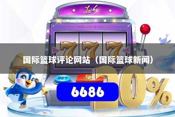 国际篮球评论网站（国际篮球新闻）