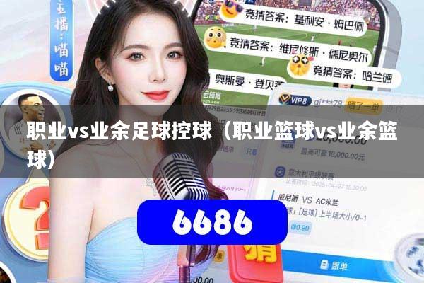 职业vs业余足球控球（职业篮球vs业余篮球）